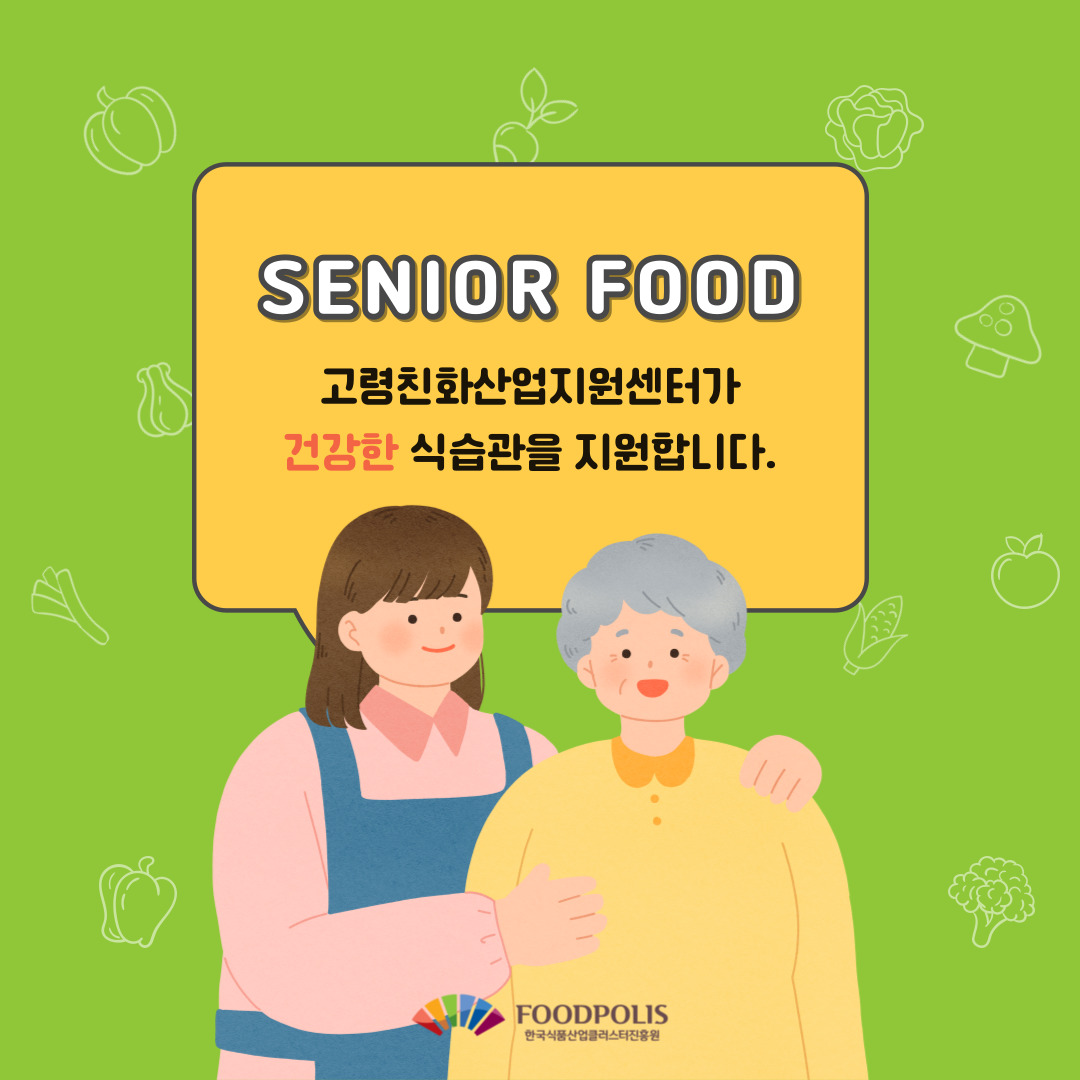 SENIOR FOOD
고령친화산업지원센터가 건강한 식습관을 지원합니다.
FOODPOLIS 한국식품산업클러스터진흥원