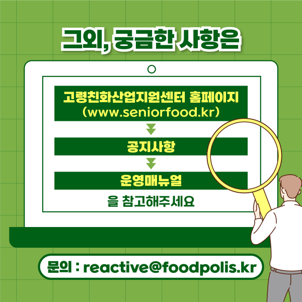 그 외, 궁금한 사항은 고령친화산업지원센터 홈페이지(www.seniorfood.kr), 공지사항, 운영매뉴얼을 참고해주세요,  문의 : reactive@foodpolis.kr
