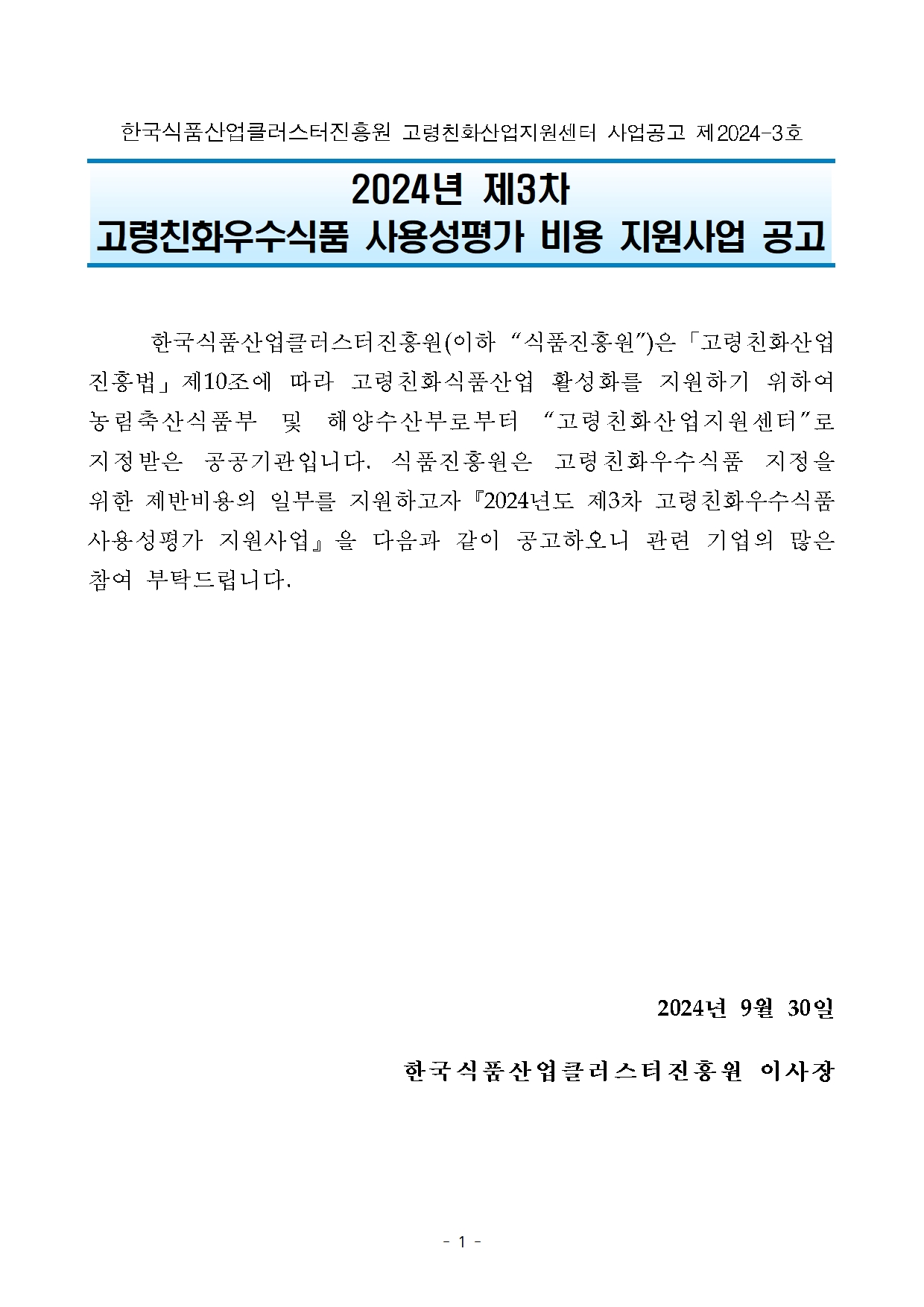 국식품산업클러스터진흥원 고령친화산업지원센터 사업공고 제2024-3호

2024년 제3차 
고령친화우수식품 사용성평가 비용 지원사업 공고

 

       
  
	한국식품산업클러스터진흥원(이하 “식품진흥원”)은「고령친화산업진흥법」제10조에 따라 고령친화식품산업 활성화를 지원하기 위하여 농림축산식품부 및 해양수산부로부터 “고령친화산업지원센터”로 지정받은 공공기관입니다. 식품진흥원은 고령친화우수식품 지정을 위한 제반비용의 일부를 지원하고자『2024년도 제3차 고령친화우수식품 사용성평가 지원사업』을 다음과 같이 공고하오니 관련 기업의 많은 참여 부탁드립니다.