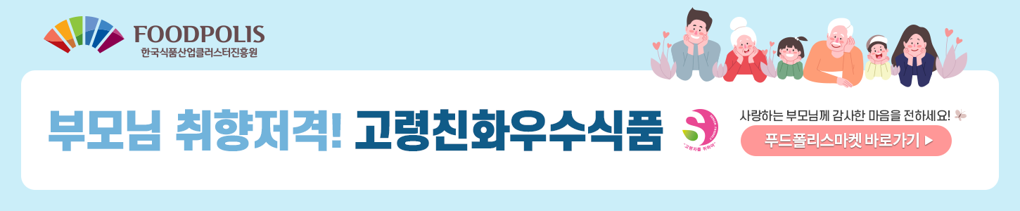 FOODPOLIS 한국식품산업클러스터진흥원 부모님 취향저격! 고령친화우수식품 사랑하는 부모님께 감사한 마음을 전하세요! 푸드폴리스마켓 바로가기
