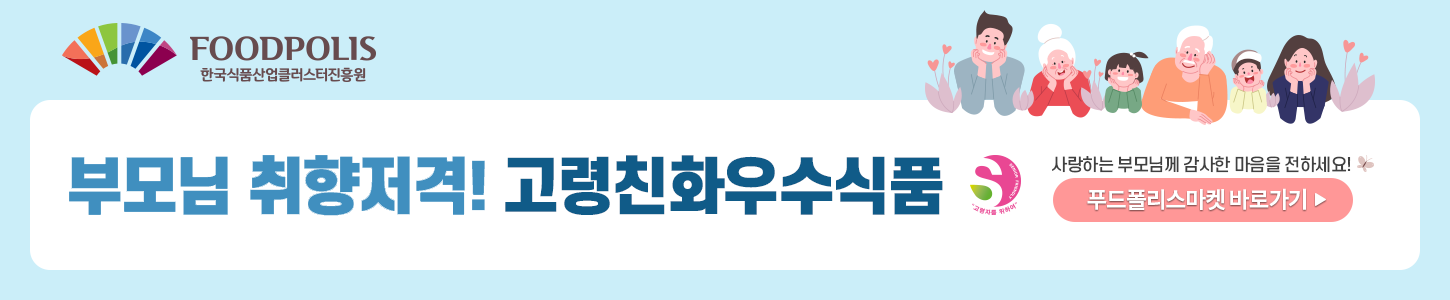 FOODPOLIS 한국식품산업클러스터진흥원 부모님 취향저격! 고령친화우수식품 사랑하는 부모님께 감사한 마음을 전하세요! 푸드폴리스마켓 바로가기
