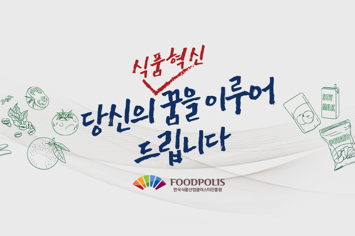 당신의 식품혁신 꿈을 이루어 드립니다. FOODPOLIS 한국식품산업클러스터진흥원