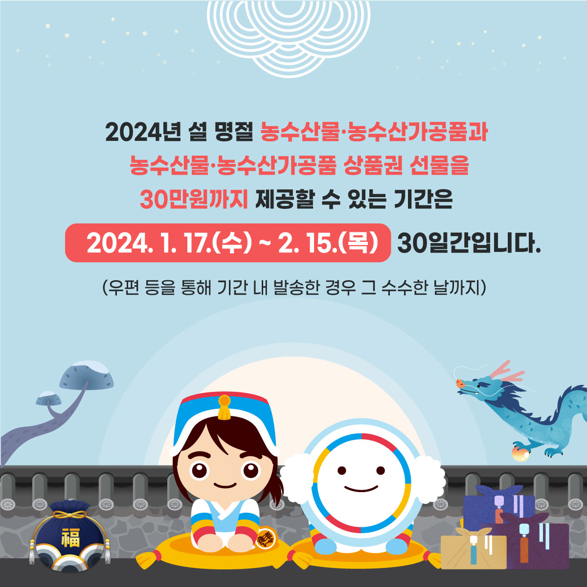2024년 설 명절 농수산물.농수산가공품과
농수산물.농수산가공품 상품권 선물을
30만원까지 제공할 수 있는 기간은
2024.1. 17.(수) ~ 2. 15.(목) 30일간입니다.
(우편 등을 통해 기간 내 발송한 경우 그 수수한 날까지)